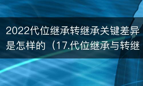 2022代位继承转继承关键差异是怎样的（17.代位继承与转继承有哪些区别?）