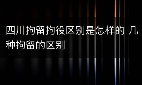 四川拘留拘役区别是怎样的 几种拘留的区别