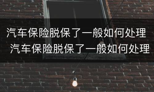 汽车保险脱保了一般如何处理 汽车保险脱保了一般如何处理呢