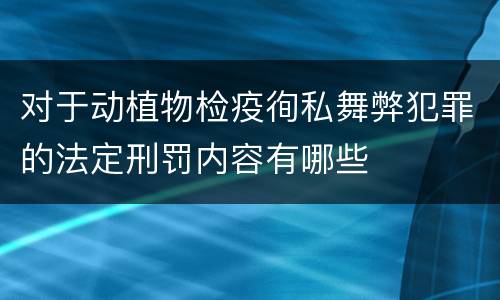 对于动植物检疫徇私舞弊犯罪的法定刑罚内容有哪些