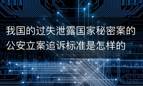 我国的过失泄露国家秘密案的公安立案追诉标准是怎样的