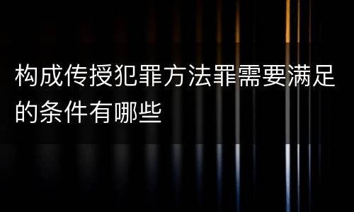 构成传授犯罪方法罪需要满足的条件有哪些