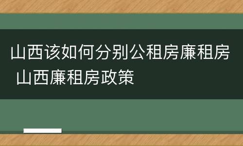 山西该如何分别公租房廉租房 山西廉租房政策