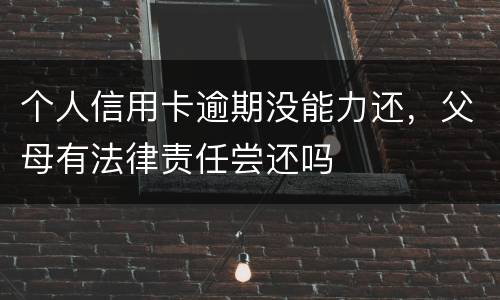 个人信用卡逾期没能力还，父母有法律责任尝还吗