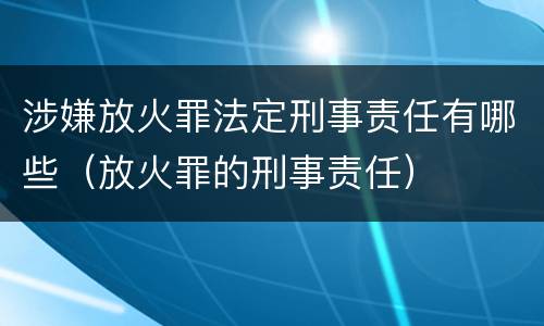涉嫌放火罪法定刑事责任有哪些（放火罪的刑事责任）