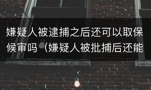 嫌疑人被逮捕之后还可以取保候审吗（嫌疑人被批捕后还能取保吗）