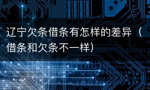 辽宁欠条借条有怎样的差异（借条和欠条不一样）