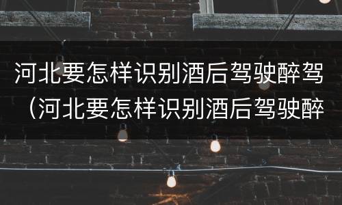 河北要怎样识别酒后驾驶醉驾（河北要怎样识别酒后驾驶醉驾的人）