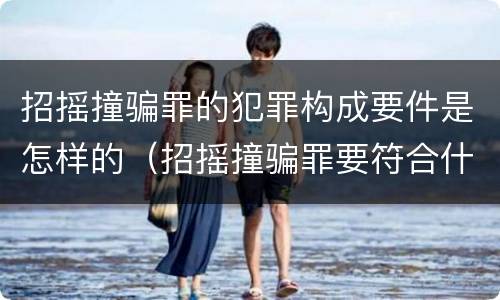 招摇撞骗罪的犯罪构成要件是怎样的（招摇撞骗罪要符合什么）