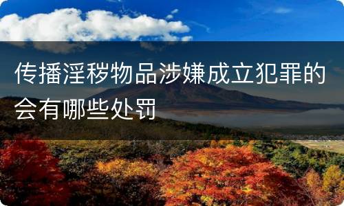 传播淫秽物品涉嫌成立犯罪的会有哪些处罚