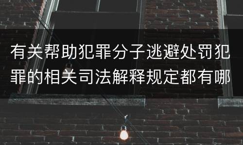 有关帮助犯罪分子逃避处罚犯罪的相关司法解释规定都有哪些