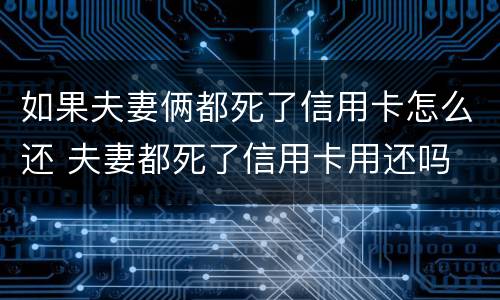 如果夫妻俩都死了信用卡怎么还 夫妻都死了信用卡用还吗