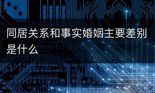 同居关系和事实婚姻主要差别是什么