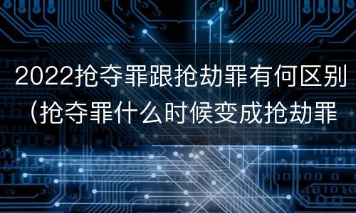 2022抢夺罪跟抢劫罪有何区别（抢夺罪什么时候变成抢劫罪）