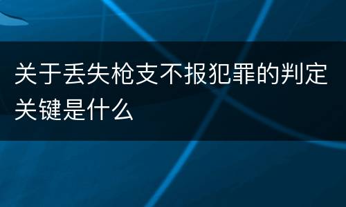 关于丢失枪支不报犯罪的判定关键是什么