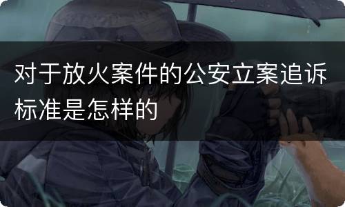 对于放火案件的公安立案追诉标准是怎样的
