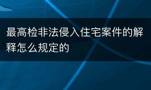 最高检非法侵入住宅案件的解释怎么规定的