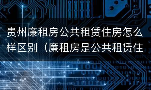 贵州廉租房公共租赁住房怎么样区别（廉租房是公共租赁住房吗）