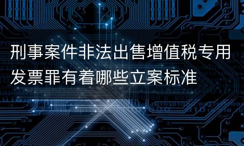 刑事案件非法出售增值税专用发票罪有着哪些立案标准