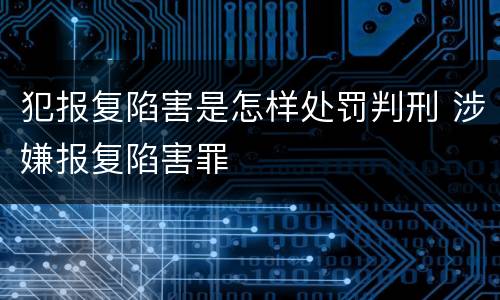 犯报复陷害是怎样处罚判刑 涉嫌报复陷害罪