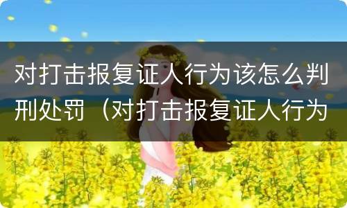 对打击报复证人行为该怎么判刑处罚（对打击报复证人行为该怎么判刑处罚多少钱）