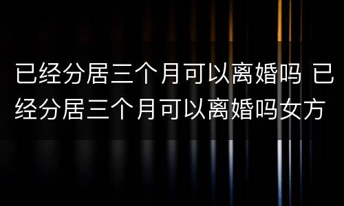 已经分居三个月可以离婚吗 已经分居三个月可以离婚吗女方