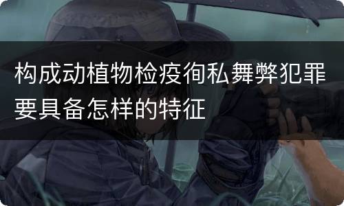 构成动植物检疫徇私舞弊犯罪要具备怎样的特征