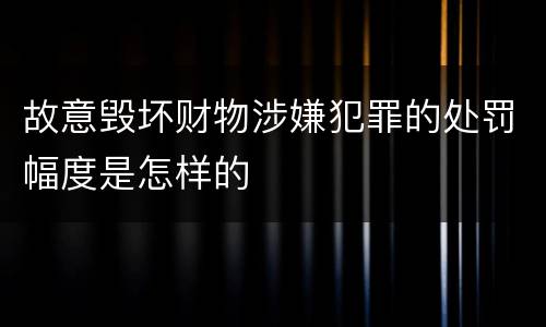 故意毁坏财物涉嫌犯罪的处罚幅度是怎样的