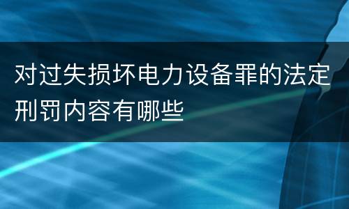 对过失损坏电力设备罪的法定刑罚内容有哪些