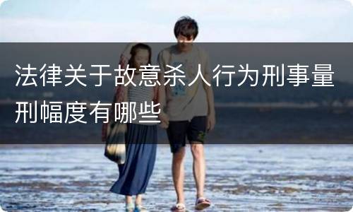 法律关于故意杀人行为刑事量刑幅度有哪些
