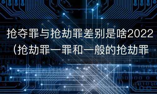 抢夺罪与抢劫罪差别是啥2022（抢劫罪一罪和一般的抢劫罪）