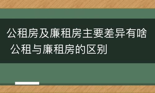 公租房及廉租房主要差异有啥 公租与廉租房的区别