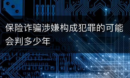 保险诈骗涉嫌构成犯罪的可能会判多少年