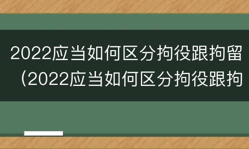 2022应当如何区分拘役跟拘留（2022应当如何区分拘役跟拘留呢）