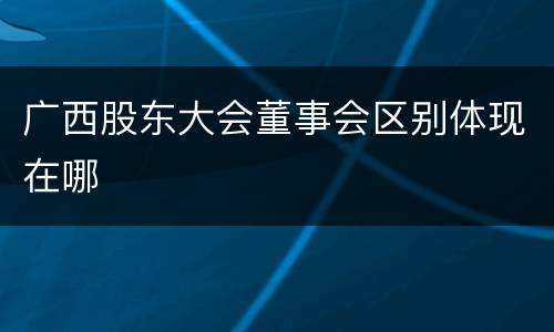 广西股东大会董事会区别体现在哪
