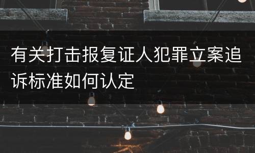 有关打击报复证人犯罪立案追诉标准如何认定