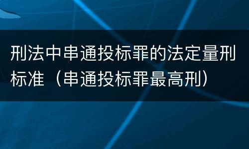 刑法中串通投标罪的法定量刑标准（串通投标罪最高刑）