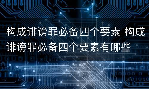 构成诽谤罪必备四个要素 构成诽谤罪必备四个要素有哪些