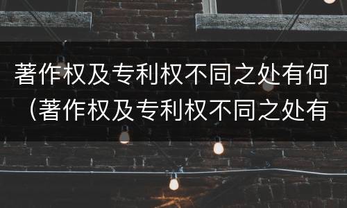 著作权及专利权不同之处有何（著作权及专利权不同之处有何特点）