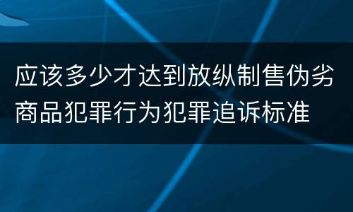 应该多少才达到放纵制售伪劣商品犯罪行为犯罪追诉标准