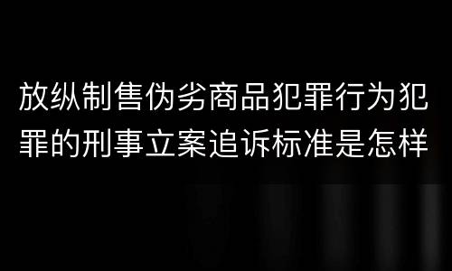 放纵制售伪劣商品犯罪行为犯罪的刑事立案追诉标准是怎样的