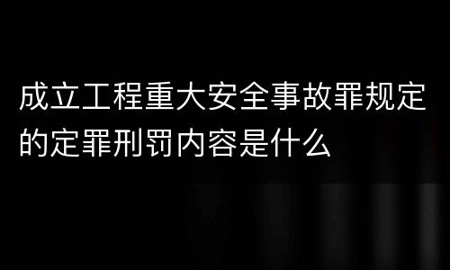 成立工程重大安全事故罪规定的定罪刑罚内容是什么