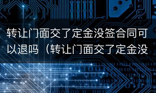 转让门面交了定金没签合同可以退吗（转让门面交了定金没签合同可以退吗合法吗）