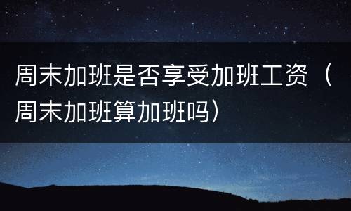 周末加班是否享受加班工资（周末加班算加班吗）