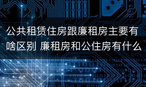 公共租赁住房跟廉租房主要有啥区别 廉租房和公住房有什么区别