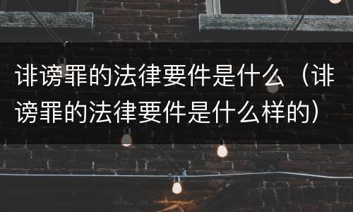 诽谤罪的法律要件是什么（诽谤罪的法律要件是什么样的）
