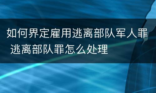 如何界定雇用逃离部队军人罪 逃离部队罪怎么处理