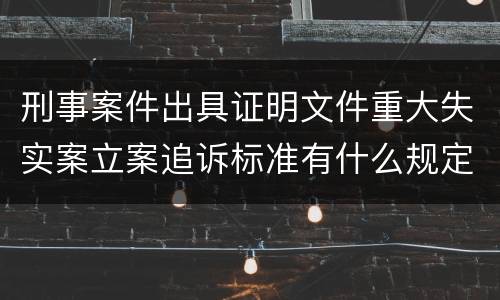 刑事案件出具证明文件重大失实案立案追诉标准有什么规定