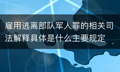 雇用逃离部队军人罪的相关司法解释具体是什么主要规定