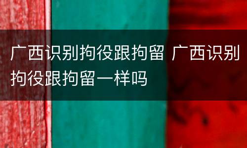 广西识别拘役跟拘留 广西识别拘役跟拘留一样吗